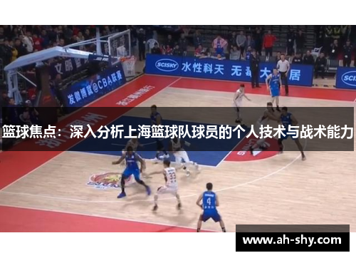 篮球焦点：深入分析上海篮球队球员的个人技术与战术能力