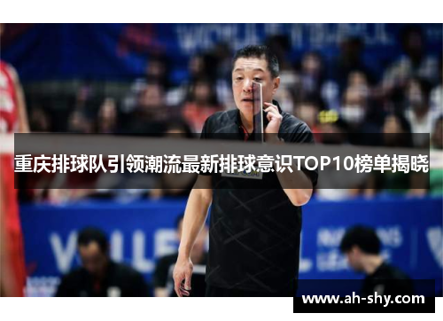 重庆排球队引领潮流最新排球意识TOP10榜单揭晓