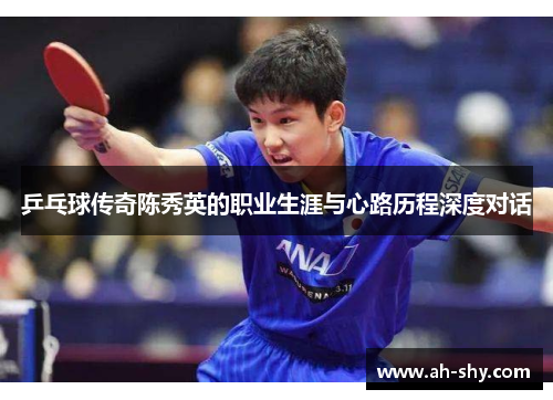 乒乓球传奇陈秀英的职业生涯与心路历程深度对话