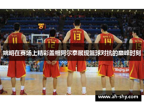 姚明在赛场上精彩盖帽阿尔泰展现篮球对抗的巅峰时刻