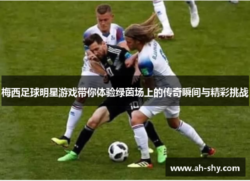 梅西足球明星游戏带你体验绿茵场上的传奇瞬间与精彩挑战