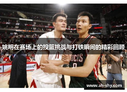 姚明在赛场上的投篮挑战与打铁瞬间的精彩回顾