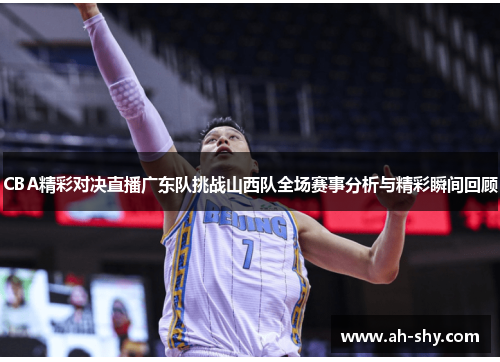 CBA精彩对决直播广东队挑战山西队全场赛事分析与精彩瞬间回顾