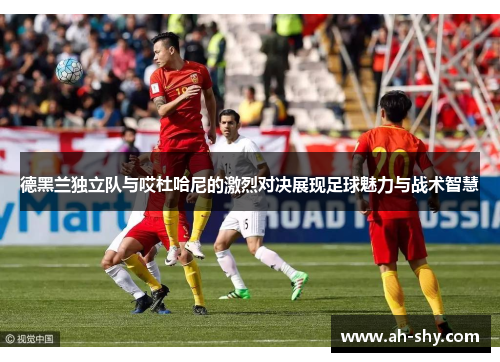 德黑兰独立队与哎杜哈尼的激烈对决展现足球魅力与战术智慧