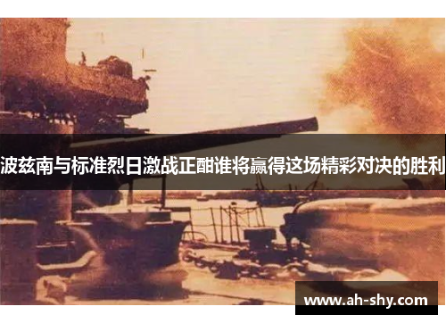 波兹南与标准烈日激战正酣谁将赢得这场精彩对决的胜利