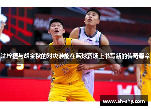 沈梓捷与胡金秋的对决谁能在篮球赛场上书写新的传奇篇章