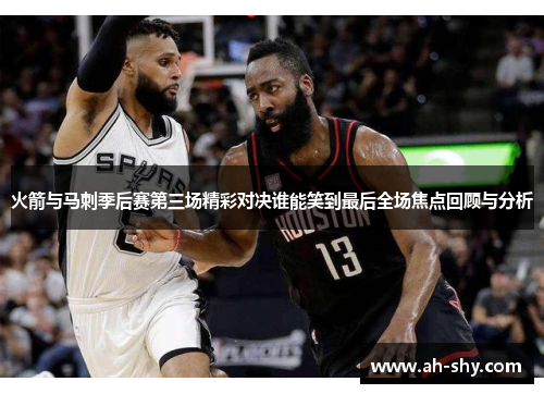 火箭与马刺季后赛第三场精彩对决谁能笑到最后全场焦点回顾与分析