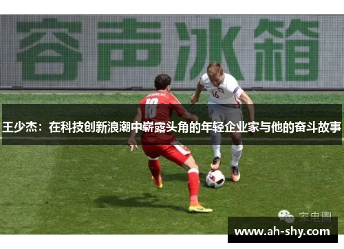 王少杰：在科技创新浪潮中崭露头角的年轻企业家与他的奋斗故事