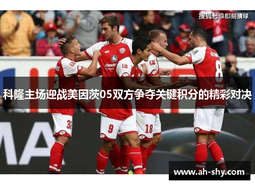 科隆主场迎战美因茨05双方争夺关键积分的精彩对决