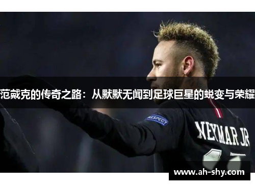 范戴克的传奇之路：从默默无闻到足球巨星的蜕变与荣耀